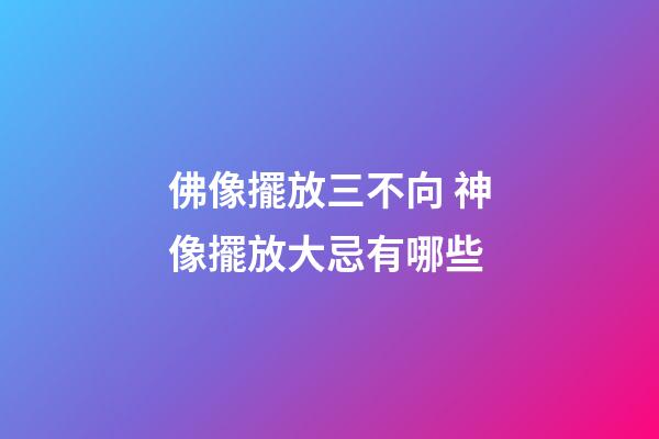 佛像擺放三不向 神像擺放大忌有哪些